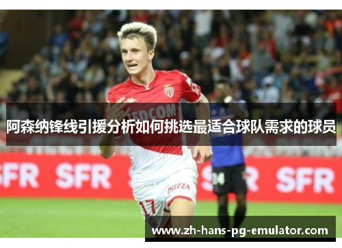 阿森纳锋线引援分析如何挑选最适合球队需求的球员