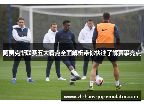 阿贾克斯联赛五大看点全面解析带你快速了解赛事亮点 阿贾克斯联赛五大看点全面解析带你快速了解赛事亮点