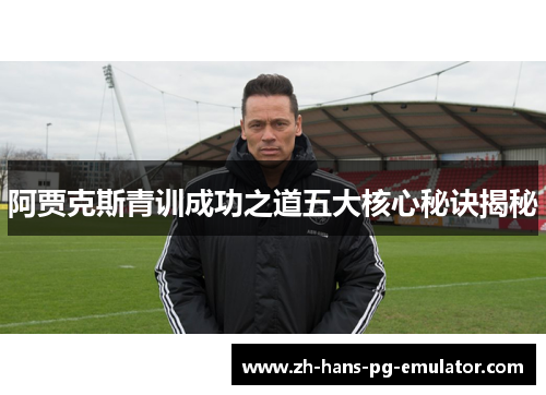 阿贾克斯青训成功之道五大核心秘诀揭秘 阿贾克斯青训成功之道五大核心秘诀揭秘