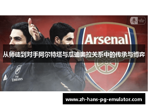 从师徒到对手阿尔特塔与瓜迪奥拉关系中的传承与博弈 从师徒到对手阿尔特塔与瓜迪奥拉关系中的传承与博弈