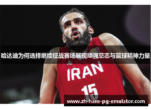 哈达迪为何选择继续征战赛场展现顽强意志与篮球精神力量 哈达迪为何选择继续征战赛场展现顽强意志与篮球精神力量