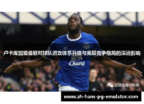卢卡库加盟曼联对球队进攻体系升级与英超竞争格局的深远影响 卢卡库加盟曼联对球队进攻体系升级与英超竞争格局的深远影响