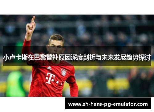 小卢卡斯在巴黎替补原因深度剖析与未来发展趋势探讨 小卢卡斯在巴黎替补原因深度剖析与未来发展趋势探讨