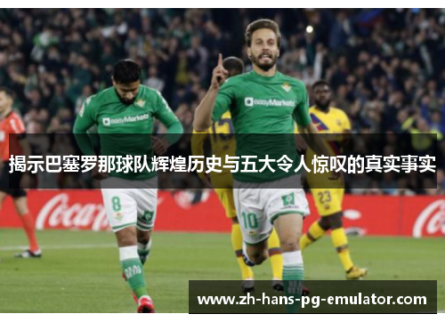 揭示巴塞罗那球队辉煌历史与五大令人惊叹的真实事实 揭示巴塞罗那球队辉煌历史与五大令人惊叹的真实事实