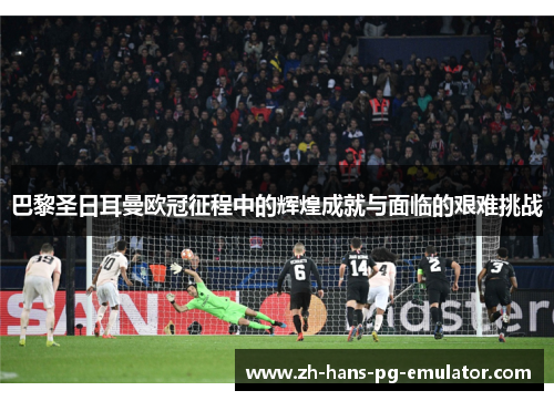 巴黎圣日耳曼欧冠征程中的辉煌成就与面临的艰难挑战 巴黎圣日耳曼欧冠征程中的辉煌成就与面临的艰难挑战