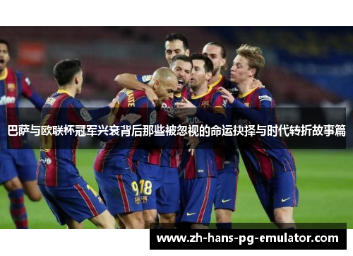 巴萨与欧联杯冠军兴衰背后那些被忽视的命运抉择与时代转折故事篇 巴萨与欧联杯冠军兴衰背后那些被忽视的命运抉择与时代转折故事篇
