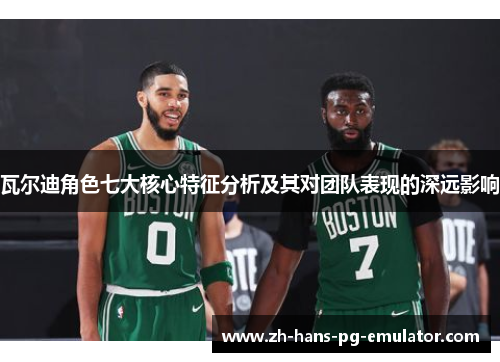 瓦尔迪角色七大核心特征分析及其对团队表现的深远影响 瓦尔迪角色七大核心特征分析及其对团队表现的深远影响