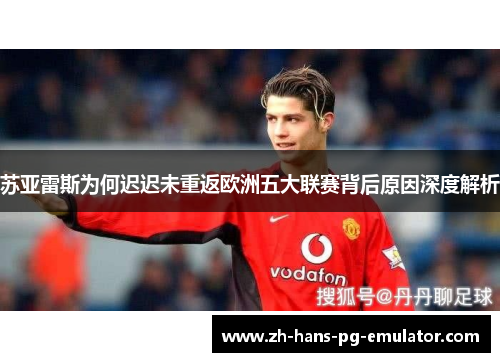 苏亚雷斯为何迟迟未重返欧洲五大联赛背后原因深度解析 苏亚雷斯为何迟迟未重返欧洲五大联赛背后原因深度解析