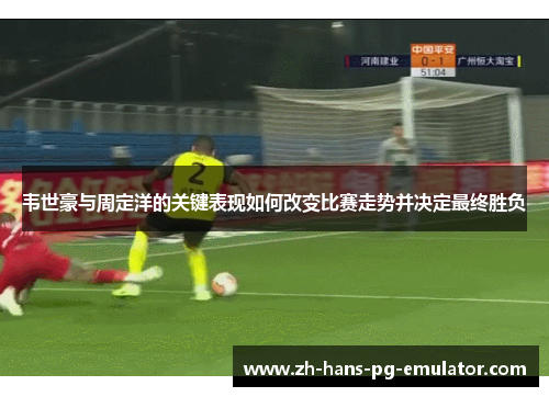韦世豪与周定洋的关键表现如何改变比赛走势并决定最终胜负 韦世豪与周定洋的关键表现如何改变比赛走势并决定最终胜负