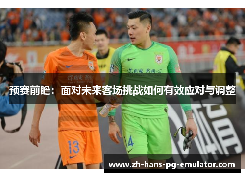 预赛前瞻:面对未来客场挑战如何有效应对与调整 预赛前瞻:面对未来客场挑战如何有效应对与调整