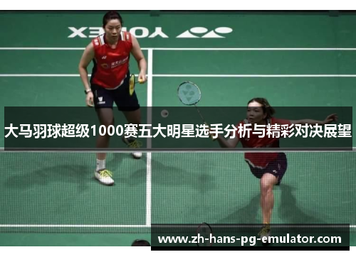 大马羽球超级1000赛五大明星选手分析与精彩对决展望