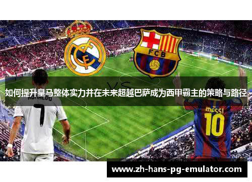 如何提升皇马整体实力并在未来超越巴萨成为西甲霸主的策略与路径 如何提升皇马整体实力并在未来超越巴萨成为西甲霸主的策略与路径