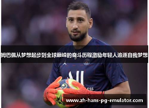 姆巴佩从梦想起步到全球巅峰的奋斗历程激励年轻人追逐自我梦想