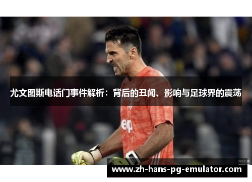 尤文图斯电话门事件解析:背后的丑闻、影响与足球界的震荡 尤文图斯电话门事件解析:背后的丑闻、影响与足球界的震荡
