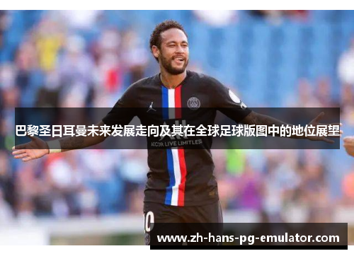 巴黎圣日耳曼未来发展走向及其在全球足球版图中的地位展望