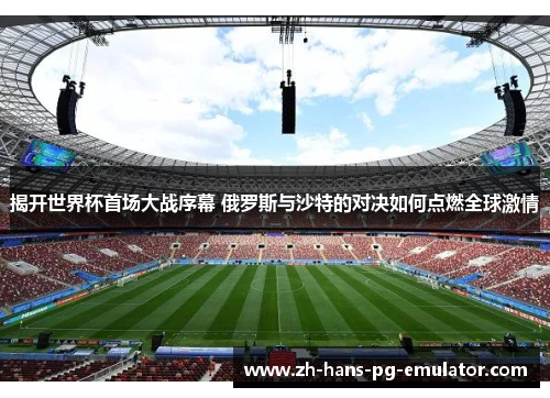 揭开世界杯首场大战序幕 俄罗斯与沙特的对决如何点燃全球激情