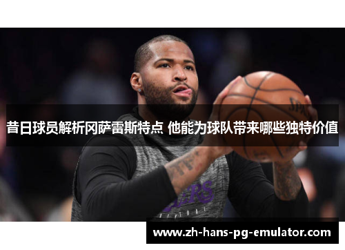 昔日球员解析冈萨雷斯特点 他能为球队带来哪些独特价值