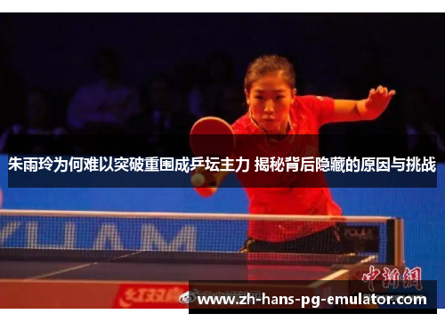 朱雨玲为何难以突破重围成乒坛主力 揭秘背后隐藏的原因与挑战
