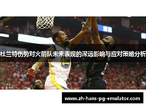 杜兰特伤势对火箭队未来表现的深远影响与应对策略分析