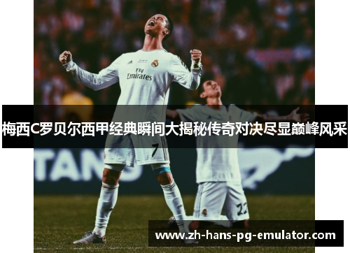 梅西C罗贝尔西甲经典瞬间大揭秘传奇对决尽显巅峰风采