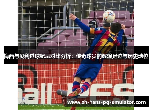 梅西与贝利进球纪录对比分析：传奇球员的辉煌足迹与历史地位