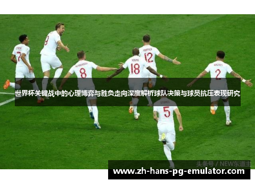 世界杯关键战中的心理博弈与胜负走向深度解析球队决策与球员抗压表现研究