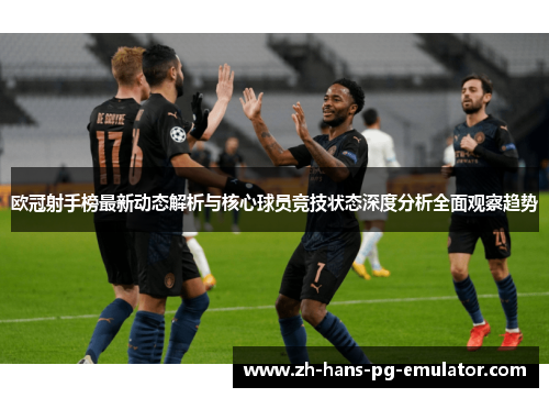 欧冠射手榜最新动态解析与核心球员竞技状态深度分析全面观察趋势 欧冠射手榜最新动态解析与核心球员竞技状态深度分析全面观察趋势