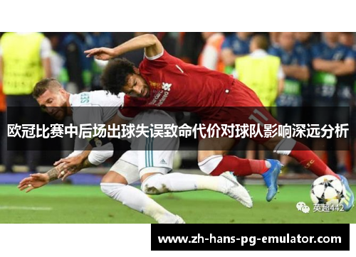 欧冠比赛中后场出球失误致命代价对球队影响深远分析 欧冠比赛中后场出球失误致命代价对球队影响深远分析