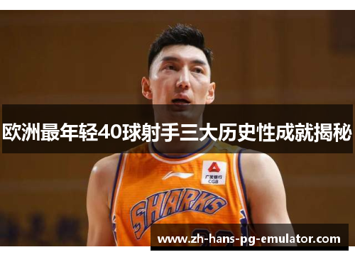 欧洲最年轻40球射手三大历史性成就揭秘 欧洲最年轻40球射手三大历史性成就揭秘