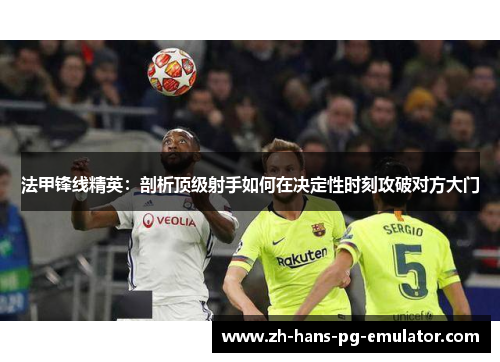 法甲锋线精英：剖析顶级射手如何在决定性时刻攻破对方大门
