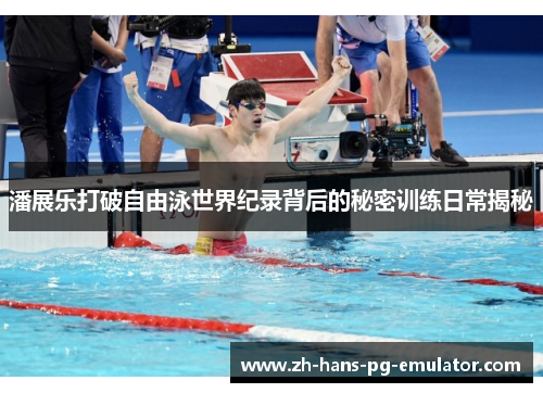 潘展乐打破自由泳世界纪录背后的秘密训练日常揭秘