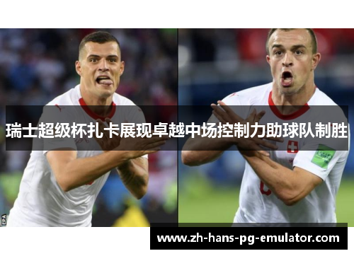 瑞士超级杯扎卡展现卓越中场控制力助球队制胜 瑞士超级杯扎卡展现卓越中场控制力助球队制胜