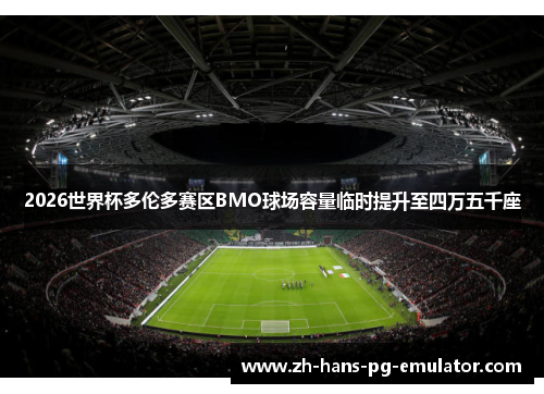 2026世界杯多伦多赛区BMO球场容量临时提升至四万五千座