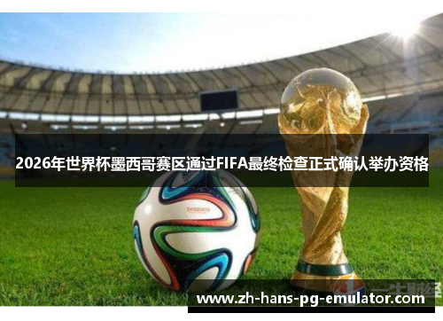 2026年世界杯墨西哥赛区通过FIFA最终检查正式确认举办资格