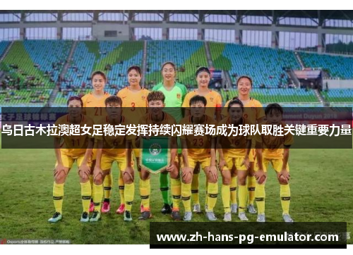 乌日古木拉澳超女足稳定发挥持续闪耀赛场成为球队取胜关键重要力量 乌日古木拉澳超女足稳定发挥持续闪耀赛场成为球队取胜关键重要力量