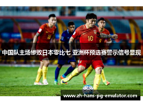 中国队主场惨败日本零比七 亚洲杯预选赛警示信号显现 中国队主场惨败日本零比七 亚洲杯预选赛警示信号显现