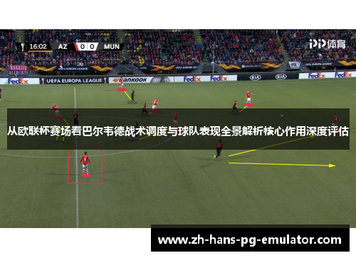 从欧联杯赛场看巴尔韦德战术调度与球队表现全景解析核心作用深度评估 从欧联杯赛场看巴尔韦德战术调度与球队表现全景解析核心作用深度评估