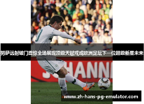 努萨远射破门震惊全场展现顶级天赋或成欧洲足坛下一位超级新星未来 努萨远射破门震惊全场展现顶级天赋或成欧洲足坛下一位超级新星未来