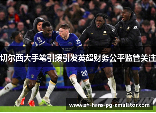 切尔西大手笔引援引发英超财务公平监管关注 切尔西大手笔引援引发英超财务公平监管关注