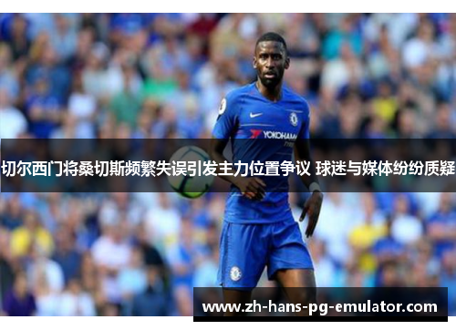 切尔西门将桑切斯频繁失误引发主力位置争议 球迷与媒体纷纷质疑