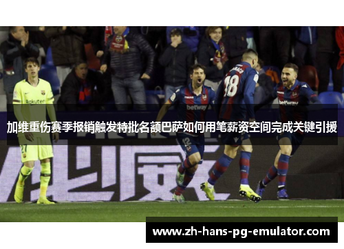 加维重伤赛季报销触发特批名额巴萨如何用笔薪资空间完成关键引援