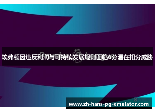 埃弗顿因违反利润与可持续发展规则面临6分潜在扣分威胁 埃弗顿因违反利润与可持续发展规则面临6分潜在扣分威胁