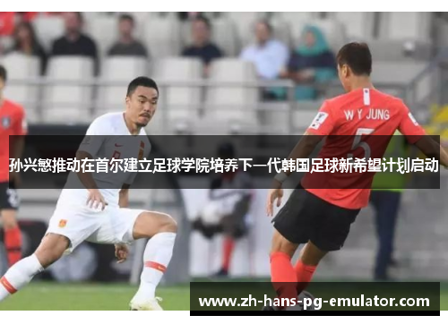 孙兴慜推动在首尔建立足球学院培养下一代韩国足球新希望计划启动 孙兴慜推动在首尔建立足球学院培养下一代韩国足球新希望计划启动