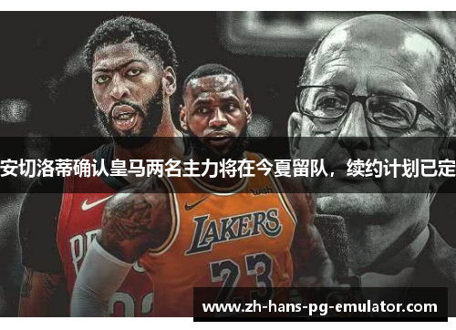 安切洛蒂确认皇马两名主力将在今夏留队,续约计划已定 安切洛蒂确认皇马两名主力将在今夏留队,续约计划已定