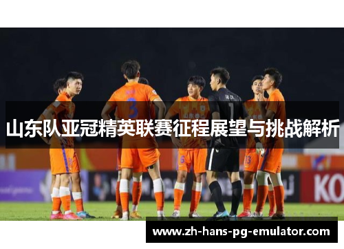 山东队亚冠精英联赛征程展望与挑战解析 山东队亚冠精英联赛征程展望与挑战解析