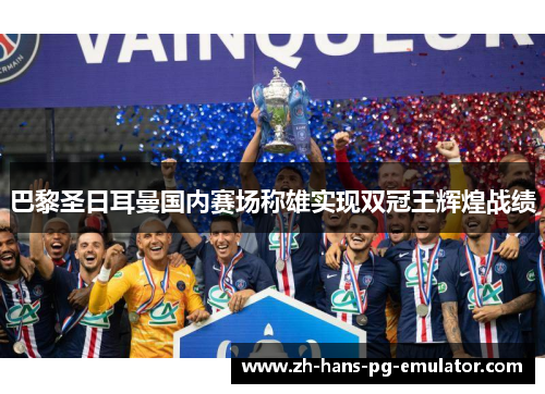 巴黎圣日耳曼国内赛场称雄实现双冠王辉煌战绩