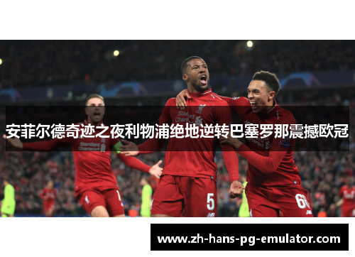 安菲尔德奇迹之夜利物浦绝地逆转巴塞罗那震撼欧冠 安菲尔德奇迹之夜利物浦绝地逆转巴塞罗那震撼欧冠