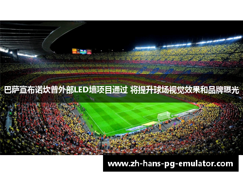 巴萨宣布诺坎普外部LED墙项目通过 将提升球场视觉效果和品牌曝光 巴萨宣布诺坎普外部LED墙项目通过 将提升球场视觉效果和品牌曝光