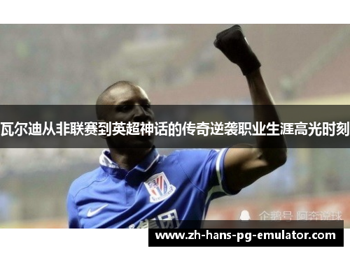 瓦尔迪从非联赛到英超神话的传奇逆袭职业生涯高光时刻