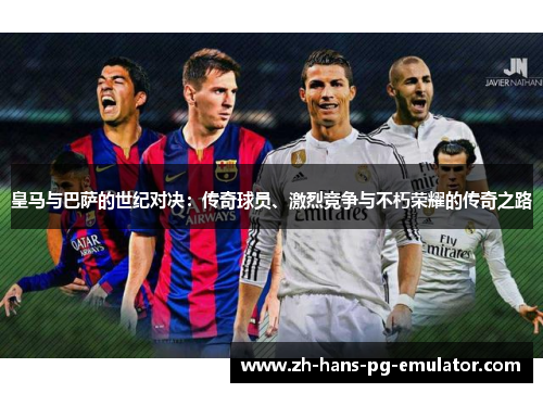 皇马与巴萨的世纪对决：传奇球员、激烈竞争与不朽荣耀的传奇之路